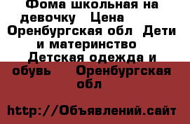 Фома школьная на девочку › Цена ­ 300 - Оренбургская обл. Дети и материнство » Детская одежда и обувь   . Оренбургская обл.